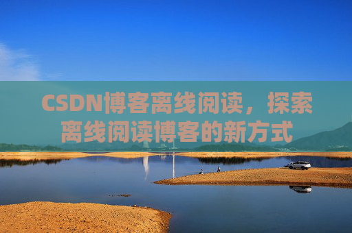 CSDN博客离线阅读，探索离线阅读博客的新方式